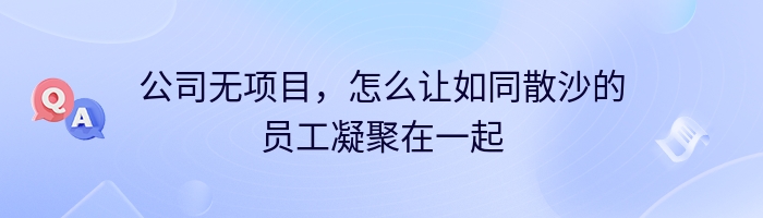 公司无项目，怎么让如同散沙的员工凝聚在一起