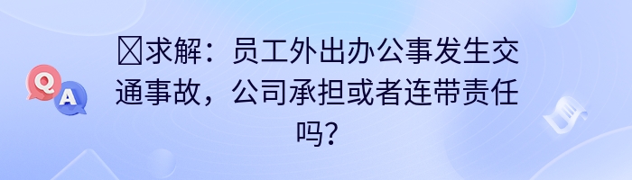 ​求解：员工外出办公事发生交通事故，公司承担或者连带责任吗？