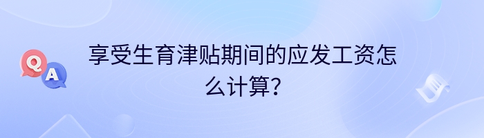 享受生育津贴期间的应发工资怎么计算？