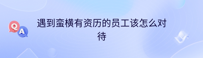 遇到蛮横有资历的员工该怎么对待