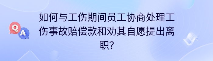 如何与工伤期间员工协商处理工伤事故赔偿款和劝其自愿提出离职？