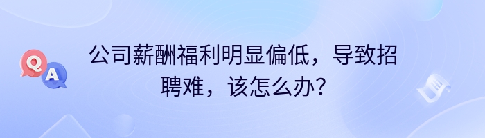 公司薪酬福利明显偏低，导致招聘难，该怎么办？