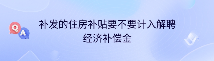 补发的住房补贴要不要计入解聘经济补偿金