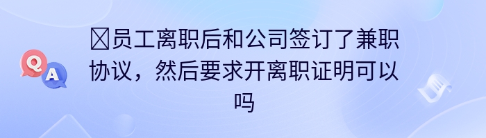 ​员工离职后和公司签订了兼职协议，然后要求开离职证明可以吗