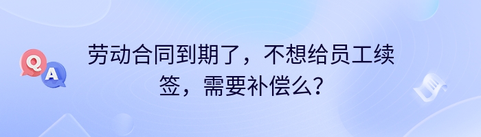 劳动合同到期了，不想给员工续签，需要补偿么？