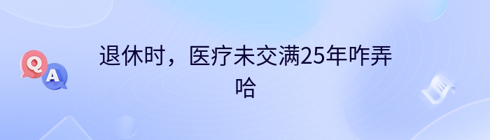 退休时，医疗未交满25年咋弄哈