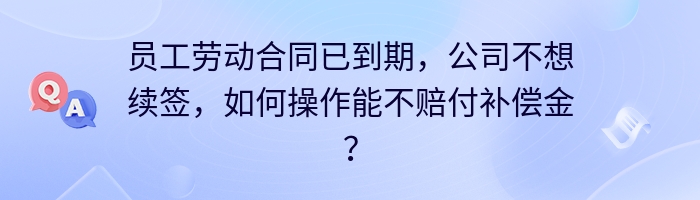 员工劳动合同已到期，公司不想续签，如何操作能不赔付补偿金？