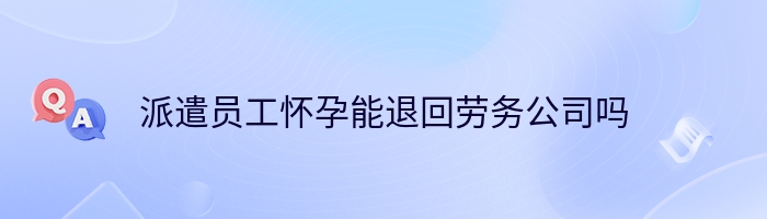 派遣员工怀孕能退回劳务公司吗