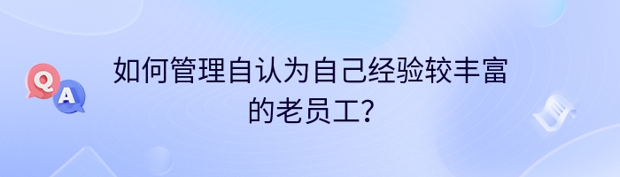 如何管理自认为自己经验较丰富的老员工？