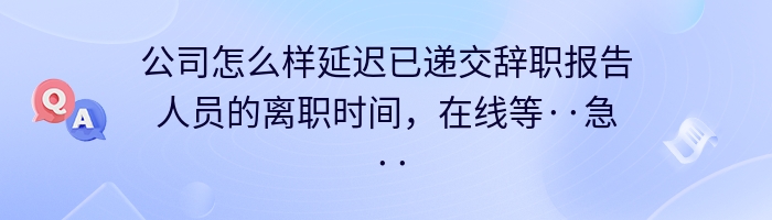 公司怎么样延迟已递交辞职报告人员的离职时间，在线等··急···