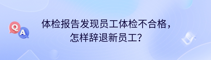 体检报告发现员工体检不合格，怎样辞退新员工？