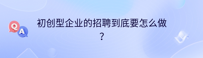 初创型企业的招聘到底要怎么做？