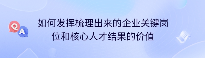 如何发挥梳理出来的企业关键岗位和核心人才结果的价值