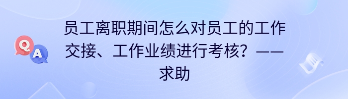 员工离职期间怎么对员工的工作交接、工作业绩进行考核？——求助