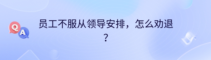 员工不服从领导安排，怎么劝退？