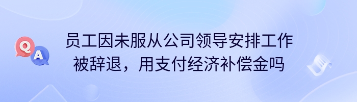 员工因未服从公司领导安排工作被辞退，用支付经济补偿金吗