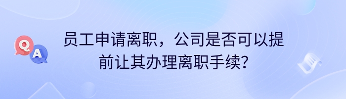 员工申请离职，公司是否可以提前让其办理离职手续？