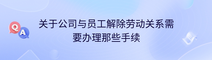 关于公司与员工解除劳动关系需要办理那些手续