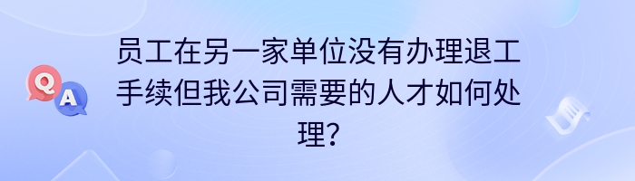 员工在另一家单位没有办理退工手续但我公司需要的人才如何处理？