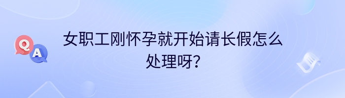 女职工刚怀孕就开始请长假怎么处理呀？