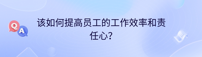 该如何提高员工的工作效率和责任心？