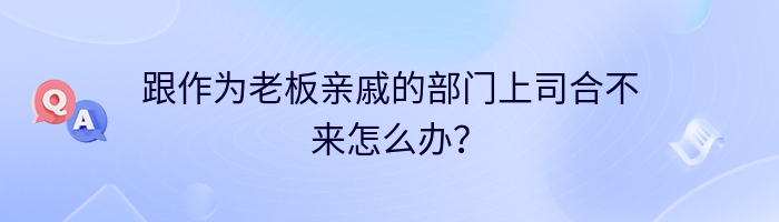 跟作为老板亲戚的部门上司合不来怎么办？