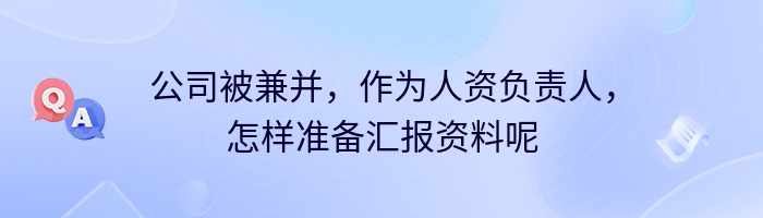 公司被兼并，作为人资负责人，怎样准备汇报资料呢