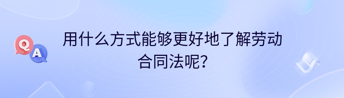 用什么方式能够更好地了解劳动合同法呢？