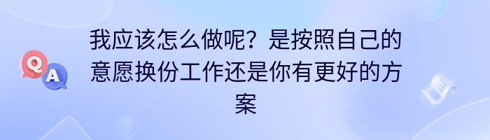 我应该怎么做呢？是按照自己的意愿换份工作还是你有更好的方案