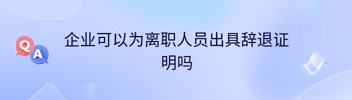 企业可以为离职人员出具辞退证明吗