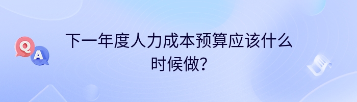 下一年度人力成本预算应该什么时候做？