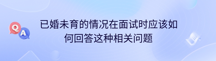 已婚未育的情况在面试时应该如何回答这种相关问题