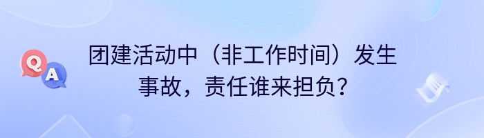 团建活动中（非工作时间）发生事故，责任谁来担负？