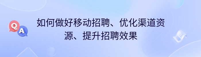 如何做好移动招聘、优化渠道资源、提升招聘效果