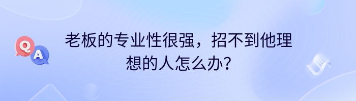 老板的专业性很强，招不到他理想的人怎么办？