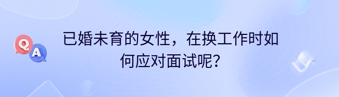 已婚未育的女性，在换工作时如何应对面试呢？