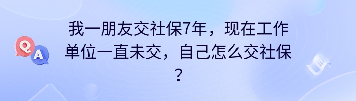 我一朋友交社保7年，现在工作单位一直未交，自己怎么交社保？