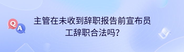 主管在未收到辞职报告前宣布员工辞职合法吗？