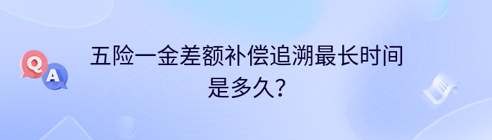 五险一金差额补偿追溯最长时间是多久？