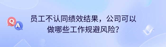 员工不认同绩效结果，公司可以做哪些工作规避风险？