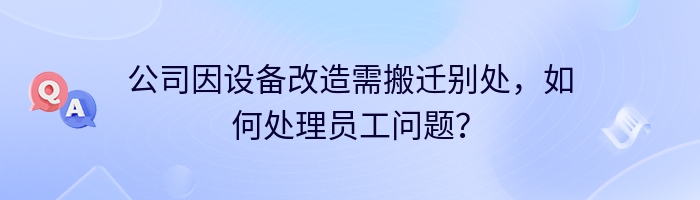 公司因设备改造需搬迁别处，如何处理员工问题？