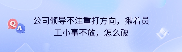 公司领导不注重打方向，揪着员工小事不放，怎么破