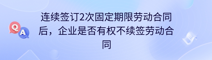 连续签订2次固定期限劳动合同后，企业是否有权不续签劳动合同