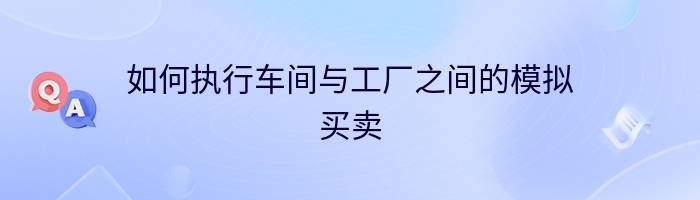 如何执行车间与工厂之间的模拟买卖