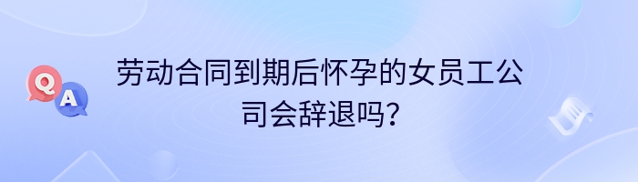 劳动合同到期后怀孕的女员工公司会辞退吗？