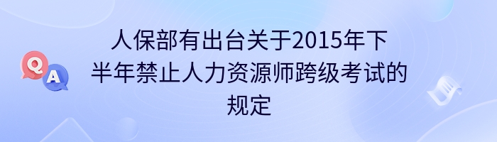 人保部有出台关于2015年下半年禁止人力资源师跨级考试的规定吗？