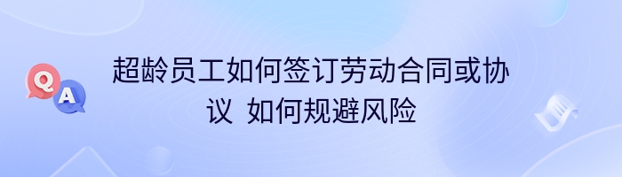 超龄员工如何签订劳动合同或协议  如何规避风险