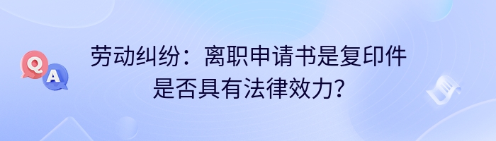 劳动纠纷：离职申请书是复印件是否具有法律效力？