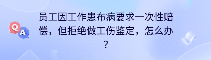 员工因工作患布病要求一次性赔偿，但拒绝做工伤鉴定，怎么办？