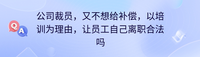 公司裁员，又不想给补偿，以培训为理由，让员工自己离职合法吗